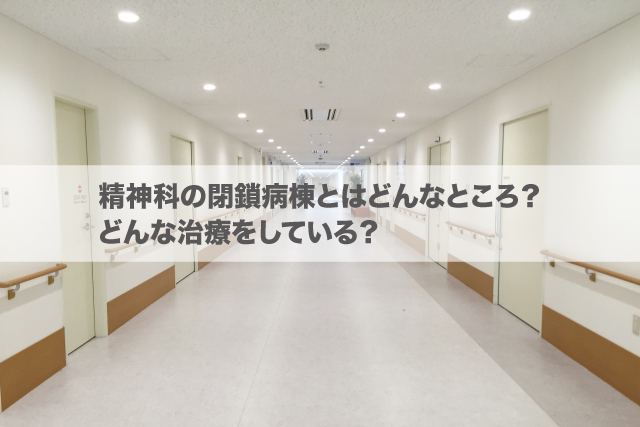 精神科の閉鎖病棟とはどんなところ どんな治療をしている