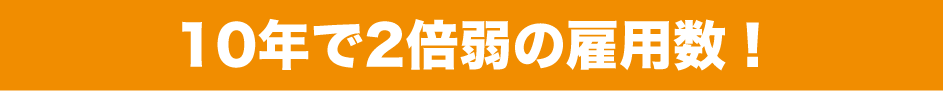 10年で2倍弱の雇用数