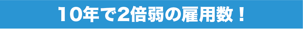 10年で2倍弱の雇用数